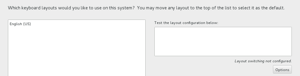 The partial image shows the options on the Keyboard Layout screen. The leftmost pane is an area that contains the default keyboard layout, English (US). Control buttons at the bottom of the pane enable you to add and remove keyboard layouts and rearrange their order on the list. On the right side of the pane is a text box for testing the keyboard layouts. Underneath this text box is an Options button for configuring layout switching. The partial image shows the options on the Keyboard Layout screen. The leftmost pane is an area that contains the default keyboard layout, English (US). Control buttons at the bottom of the pane enable you to add and remove keyboard layouts and rearrange their order on the list. On the right side of the pane is a text box for testing the keyboard layouts. Underneath this text box is an Options button for configuring layout switching.